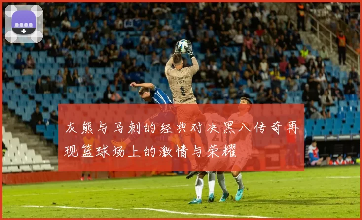 灰熊与马刺的经典对决黑八传奇再现篮球场上的激情与荣耀