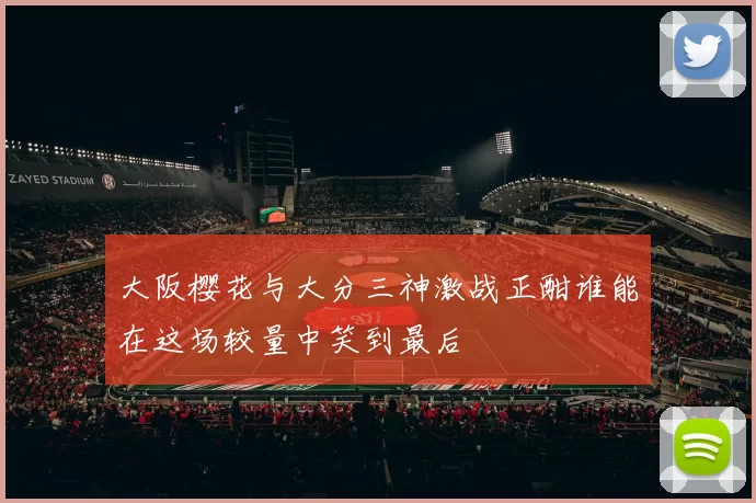 大阪樱花与大分三神激战正酣谁能在这场较量中笑到最后