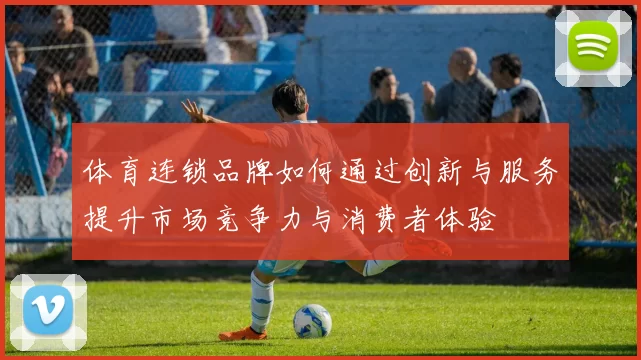 体育连锁品牌如何通过创新与服务提升市场竞争力与消费者体验