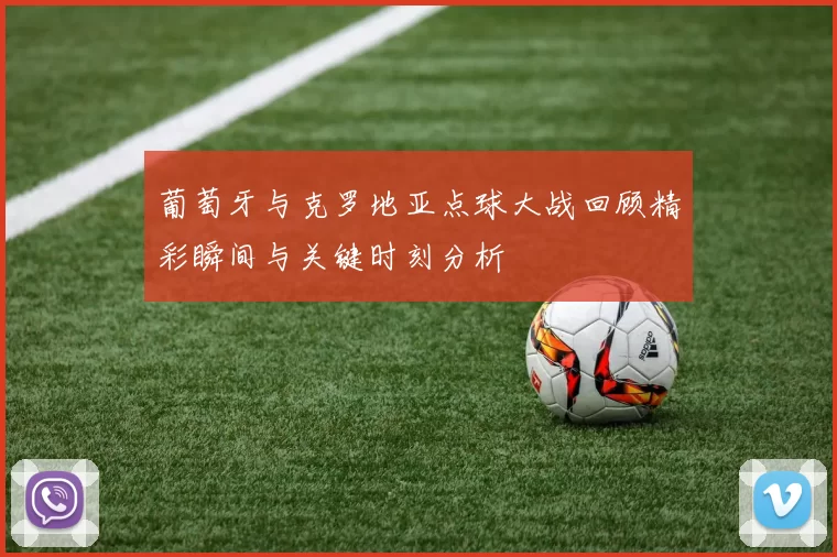 葡萄牙与克罗地亚点球大战回顾精彩瞬间与关键时刻分析