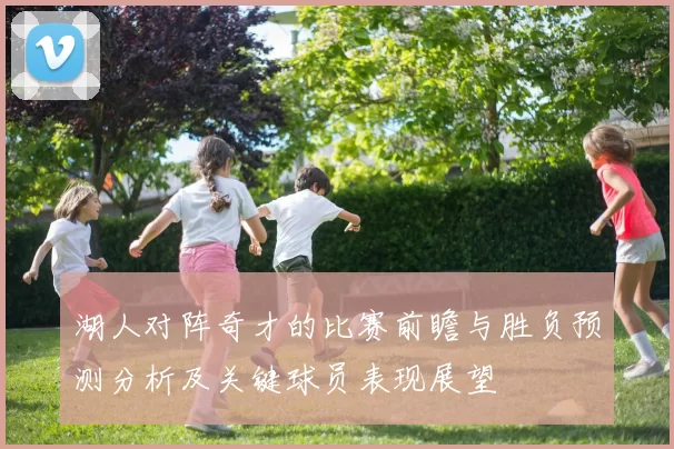 湖人对阵奇才的比赛前瞻与胜负预测分析及关键球员表现展望