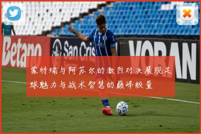 蒙特瑞与阿苏尔的激烈对决展现足球魅力与战术智慧的巅峰较量
