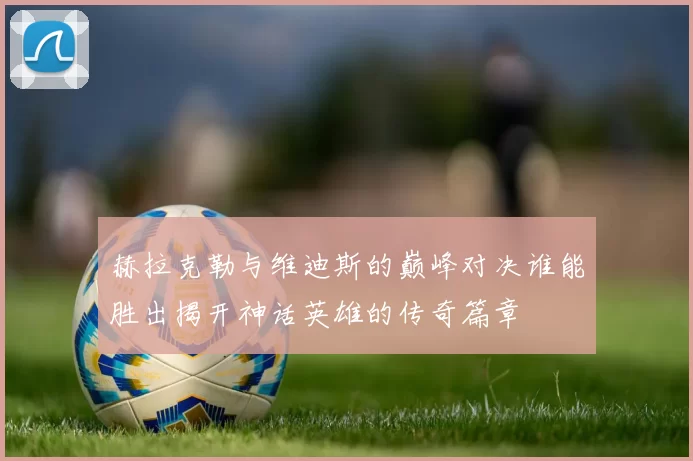 赫拉克勒与维迪斯的巅峰对决谁能胜出揭开神话英雄的传奇篇章