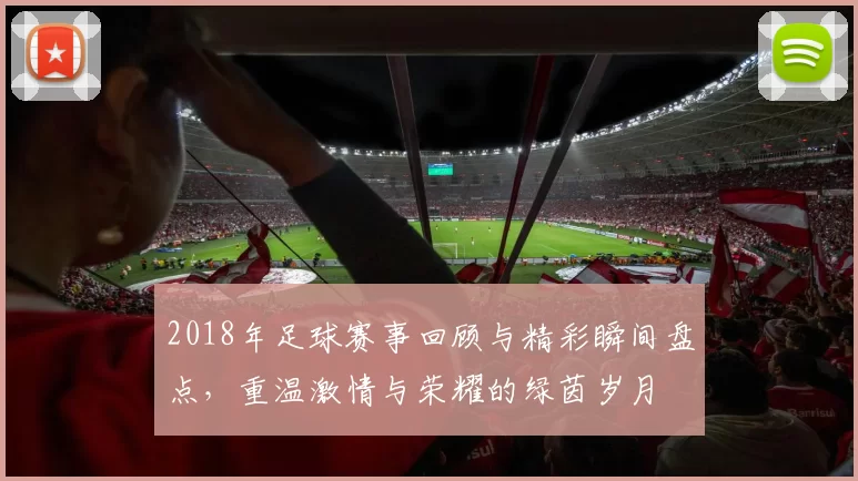 2018年足球赛事回顾与精彩瞬间盘点，重温激情与荣耀的绿茵岁月