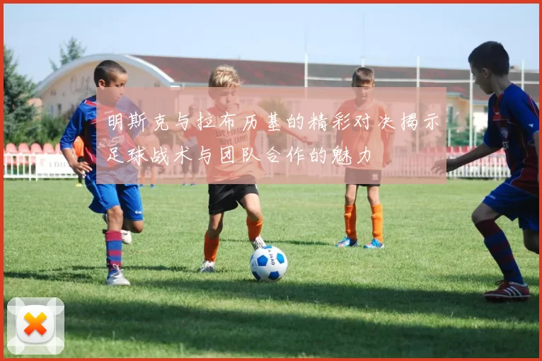 明斯克与拉布历基的精彩对决揭示足球战术与团队合作的魅力