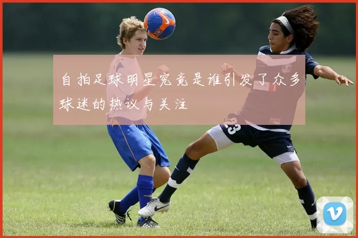自拍足球明星究竟是谁引发了众多球迷的热议与关注