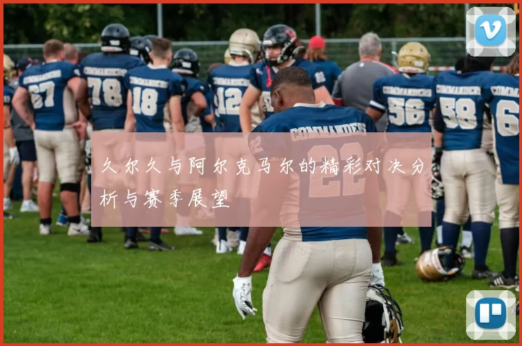 久尔久与阿尔克马尔的精彩对决分析与赛季展望