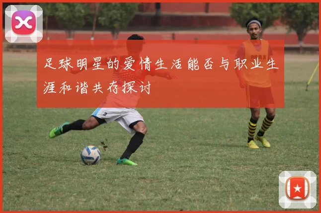 足球明星的爱情生活能否与职业生涯和谐共存探讨
