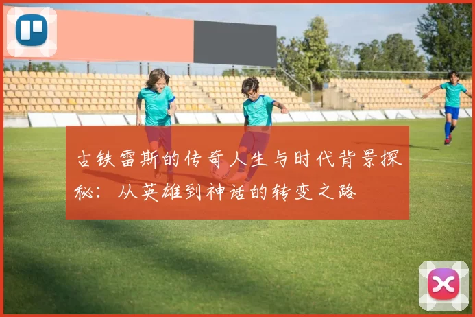 古铁雷斯的传奇人生与时代背景探秘：从英雄到神话的转变之路